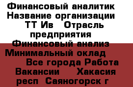 Финансовый аналитик › Название организации ­ ТТ-Ив › Отрасль предприятия ­ Финансовый анализ › Минимальный оклад ­ 25 000 - Все города Работа » Вакансии   . Хакасия респ.,Саяногорск г.